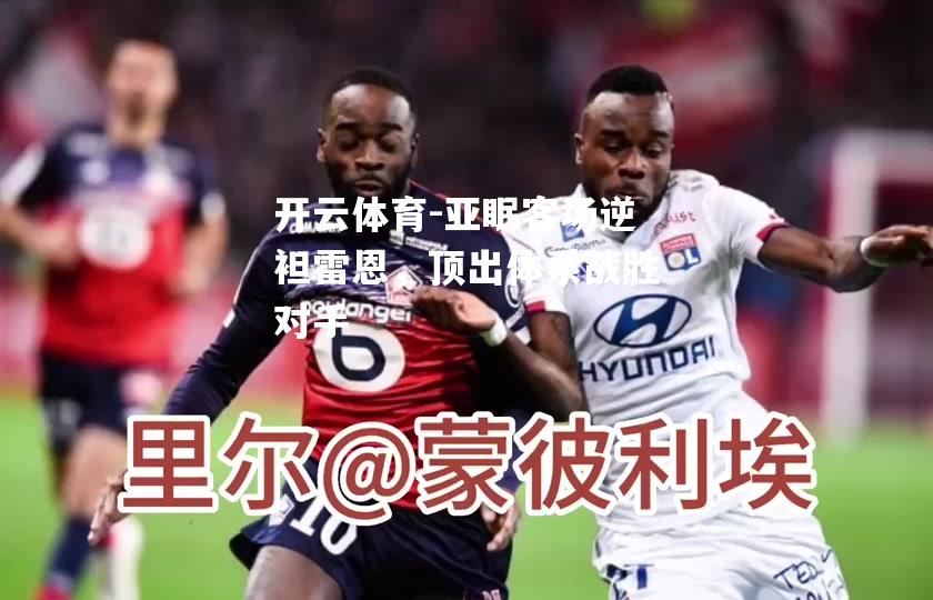 开云体育-亚眠客场逆袒雷恩，顶出体系战胜对手