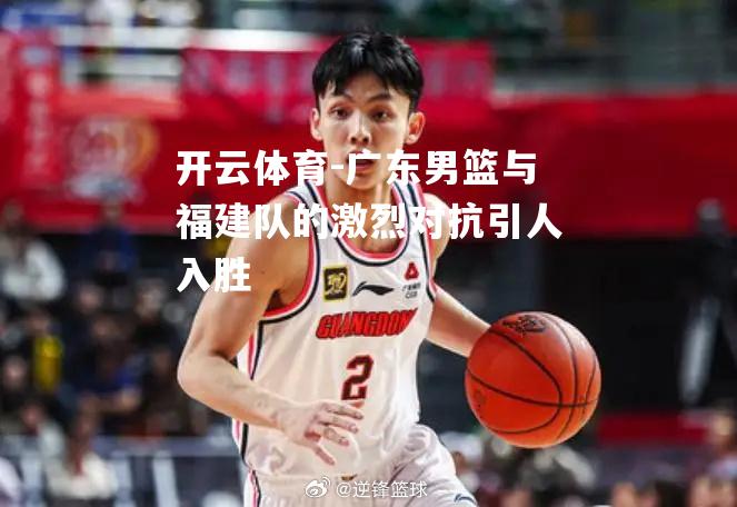 开云体育-广东男篮与福建队的激烈对抗引人入胜