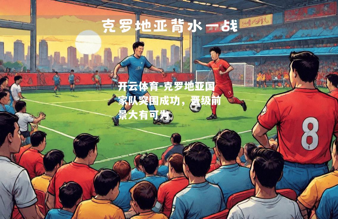 开云体育-克罗地亚国家队突围成功，晋级前景大有可为