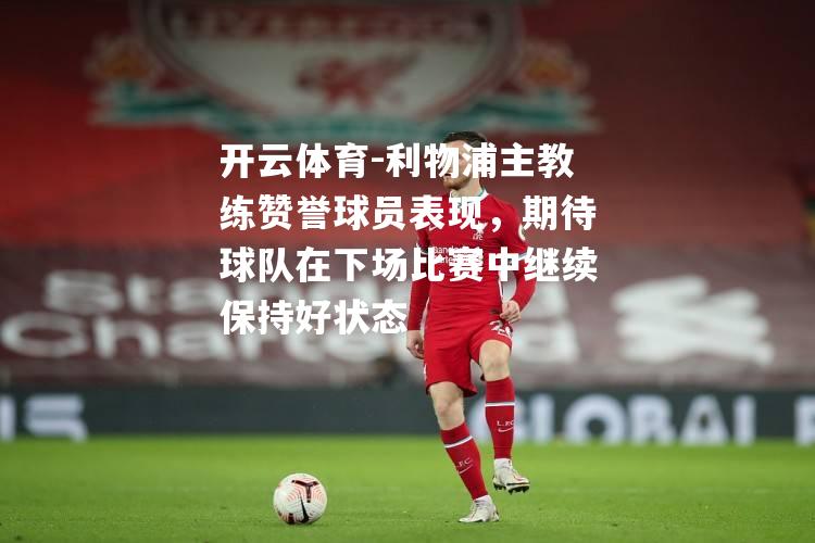 开云体育-利物浦主教练赞誉球员表现，期待球队在下场比赛中继续保持好状态