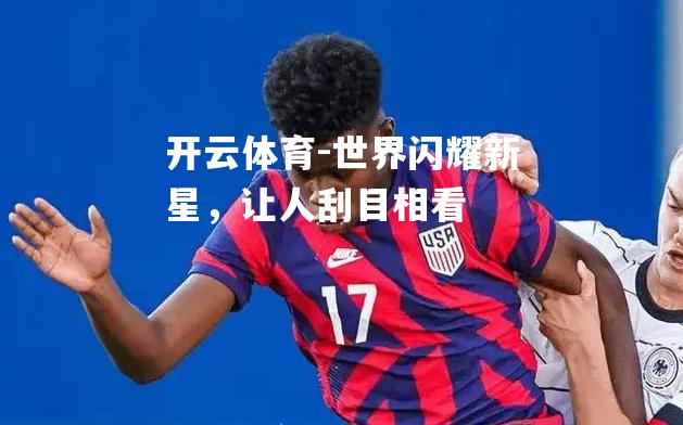 开云体育-世界闪耀新星，让人刮目相看
