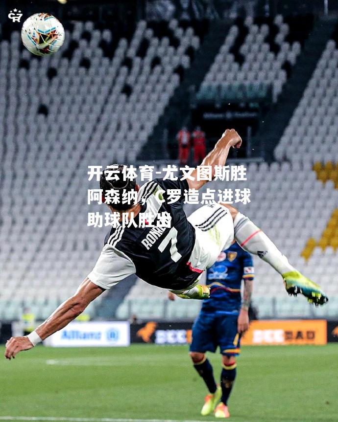 开云体育-尤文图斯胜阿森纳，C罗造点进球助球队胜出