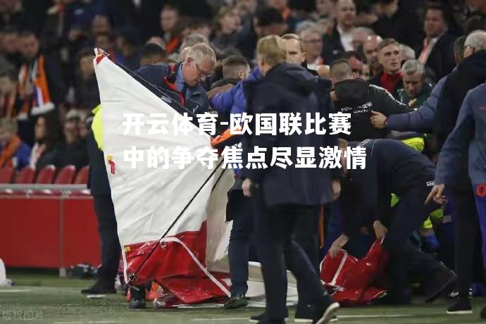 开云体育-欧国联比赛中的争夺焦点尽显激情