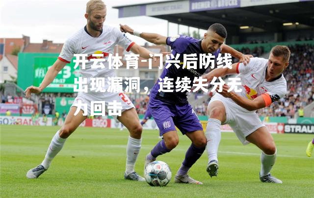 开云体育-门兴后防线出现漏洞，连续失分无力回击