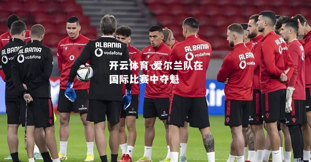 开云体育-爱尔兰队在国际比赛中夺魁