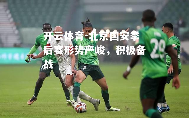 北京国安季后赛形势严峻，积极备战