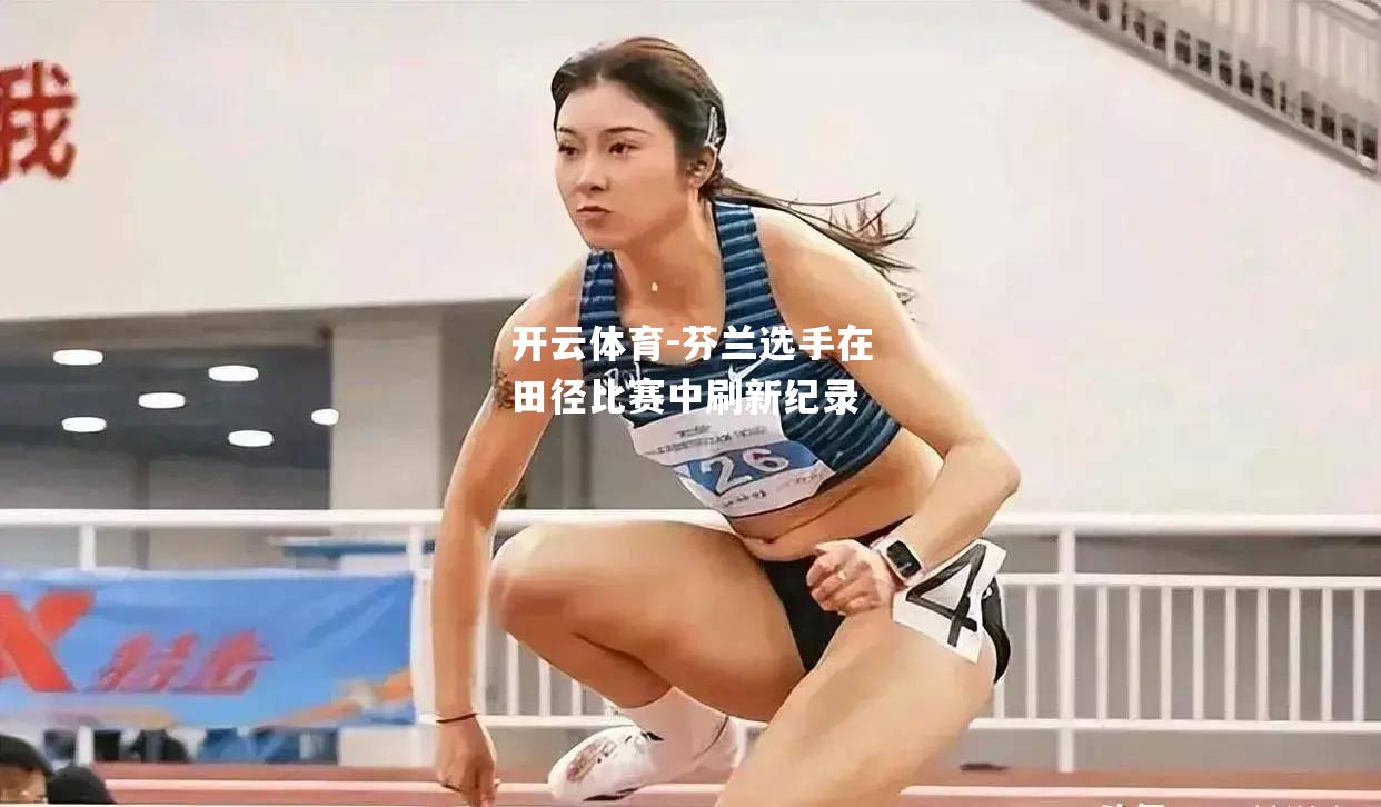 开云体育-芬兰选手在田径比赛中刷新纪录