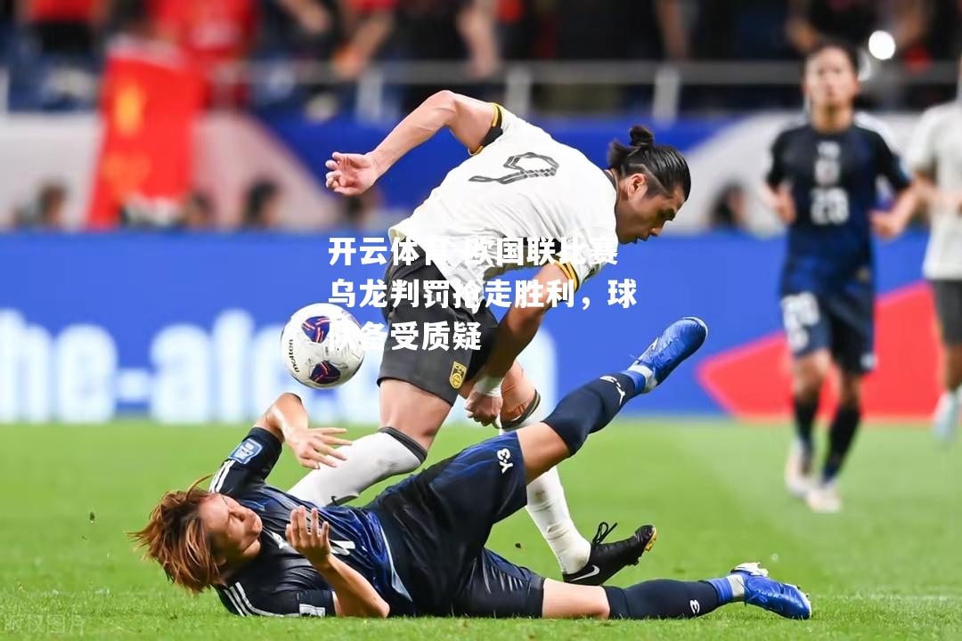 开云体育-欧国联比赛乌龙判罚抢走胜利，球队备受质疑