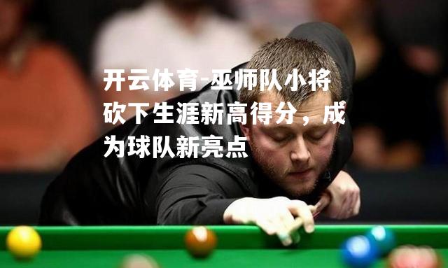 开云体育-巫师队小将砍下生涯新高得分，成为球队新亮点