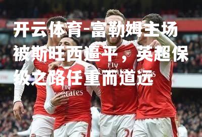 开云体育-富勒姆主场被斯旺西逼平，英超保级之路任重而道远