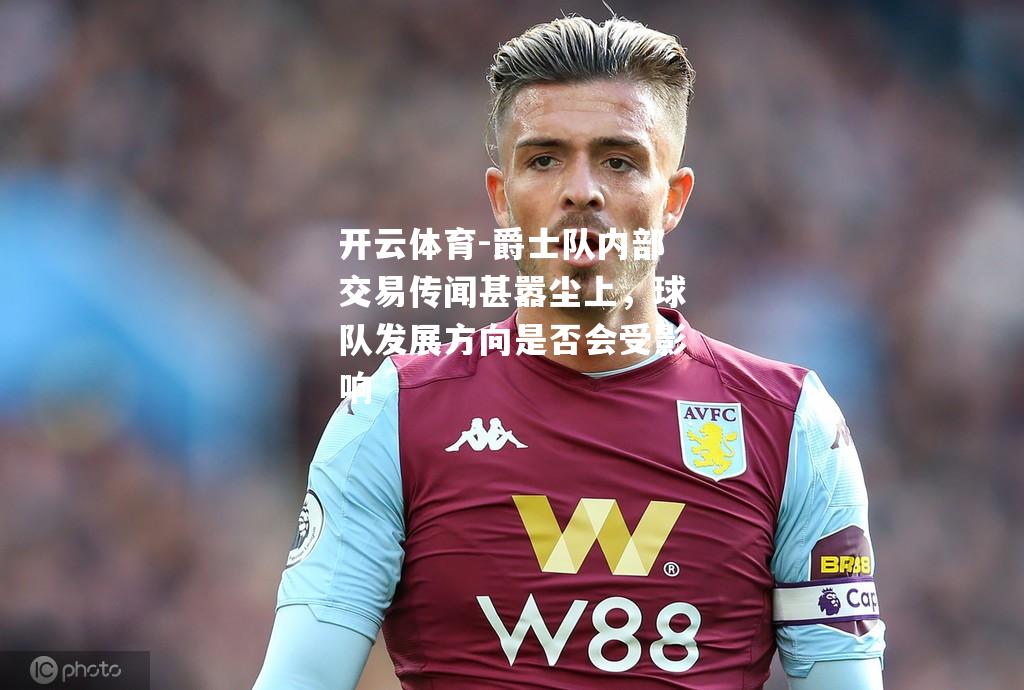 开云体育-爵士队内部交易传闻甚嚣尘上，球队发展方向是否会受影响