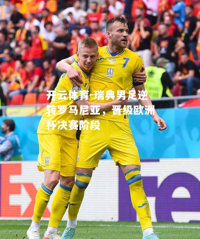 开云体育-瑞典男足逆转罗马尼亚，晋级欧洲杯决赛阶段