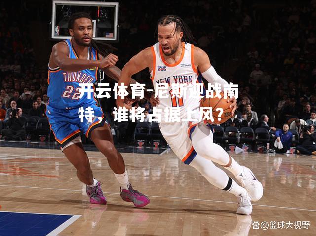 开云体育-尼斯迎战南特，谁将占据上风？