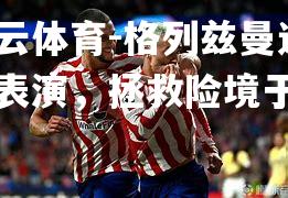 开云体育-格列兹曼连环表演，拯救险境于望