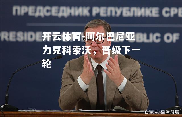 开云体育-阿尔巴尼亚力克科索沃，晋级下一轮